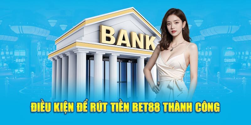 Điều kiện cần nắm khi tiến hành rút tiền Bet88 cho khách hàng