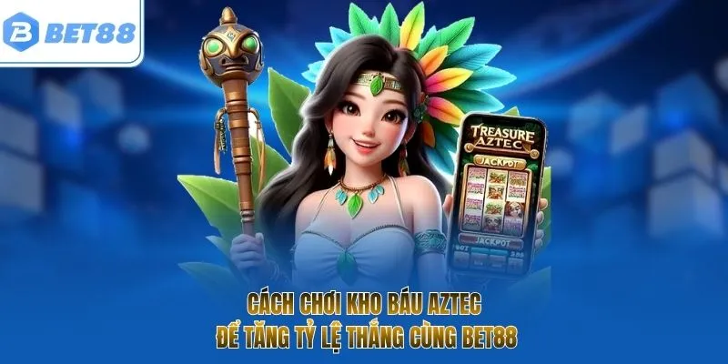 Cách chơi kho báu Aztec để tăng tỷ lệ thắng cùng Bet88